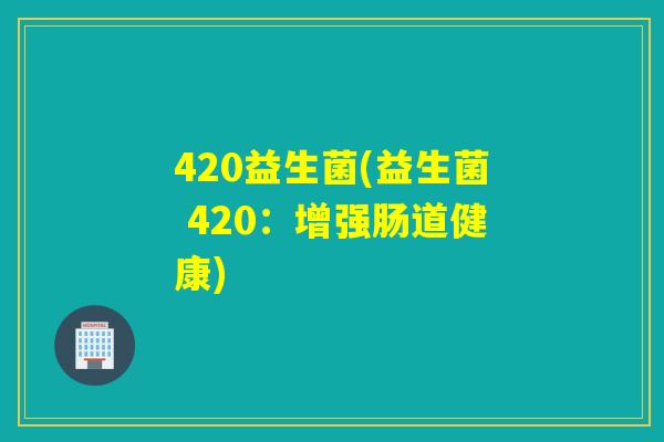 420益生菌(益生菌 420：增强肠道健康)