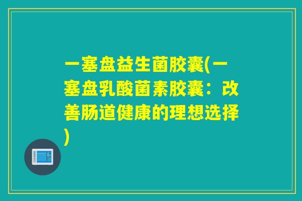 一塞盘益生菌胶囊(一塞盘乳酸菌素胶囊：改善肠道健康的理想选择)