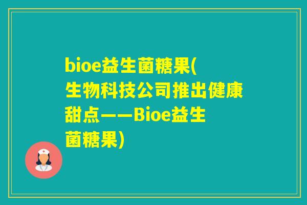 bioe益生菌糖果(生物科技公司推出健康甜点——Bioe益生菌糖果)