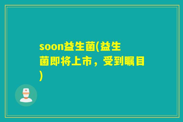 soon益生菌(益生菌即将上市,受到瞩目) soon益生菌(益生菌即将上市,受到瞩目)