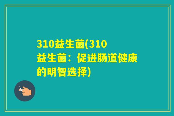 310益生菌(310益生菌:促进肠道健康的明智选择) 310益生菌(310益生菌:促进肠道健康的明智选择)