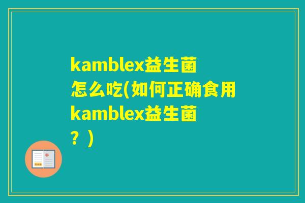kamblex益生菌怎么吃(如何正确食用kamblex益生菌？)