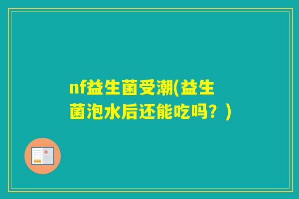 nf益生菌受潮(益生菌泡水后还能吃吗？)