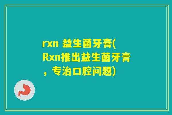 rxn 益生菌牙膏(Rxn推出益生菌牙膏，专口腔问题)