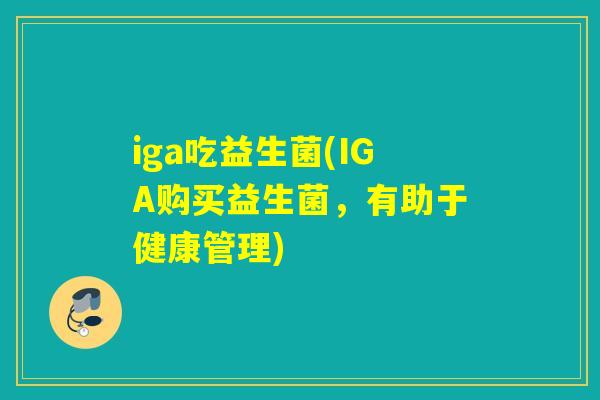 iga吃益生菌(IGA购买益生菌,有助于健康管理) iga吃益生菌(IGA购买益生菌,有助于健康管理)