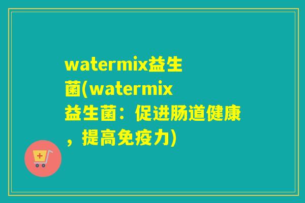 watermix益生菌(watermix益生菌:促进肠道健康,提高力) watermix益生菌(watermix益生菌:促进肠道健康,提高力)