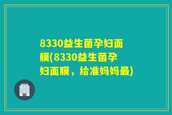 8330益生菌孕妇面膜(8330益生菌孕妇面膜,给准妈妈) 8330益生菌孕妇面膜(8330益生菌孕妇面膜,给准妈妈)