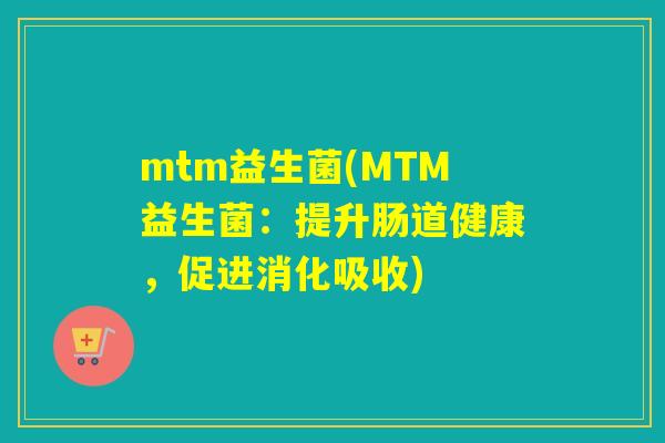 mtm益生菌(MTM益生菌：提升肠道健康，促进消化吸收)