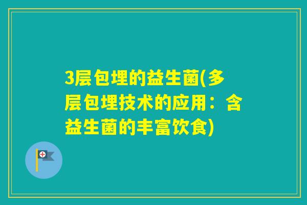 3层包埋的益生菌(多层包埋技术的应用:含益生菌的丰富饮食) 3层包埋的益生菌(多层包埋技术的应用:含益生菌的丰富饮食)