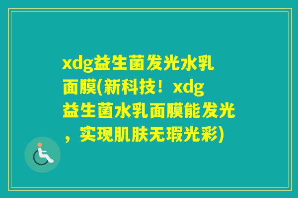 xdg益生菌发光水乳面膜(新科技!xdg益生菌水乳面膜能发光,实现无瑕光彩) xdg益生菌发光水乳面膜(新科技!xdg益生菌水乳面膜能发光,实现无瑕光彩)