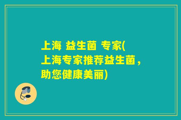 上海 益生菌 专家(上海专家推荐益生菌，助您健康美丽)