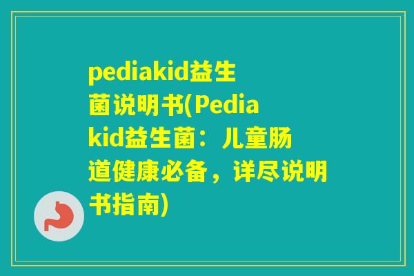 pediakid益生菌说明书(Pediakid益生菌：儿童肠道健康必备，详尽说明书指南)
