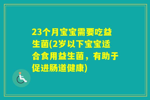 23个月宝宝需要吃益生菌(2岁以下宝宝适合食用益生菌，有助于促进肠道健康)
