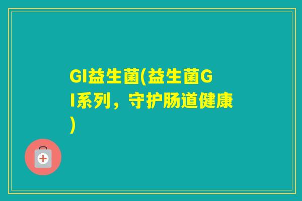 GI益生菌(益生菌GI系列，守护肠道健康)