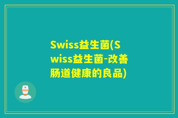 Swiss益生菌(Swiss益生菌-改善肠道健康的良品)
