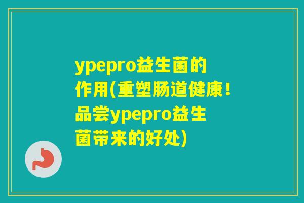 ypepro益生菌的作用(重塑肠道健康！品尝ypepro益生菌带来的好处)