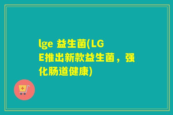 lge 益生菌(LGE推出新款益生菌，强化肠道健康)