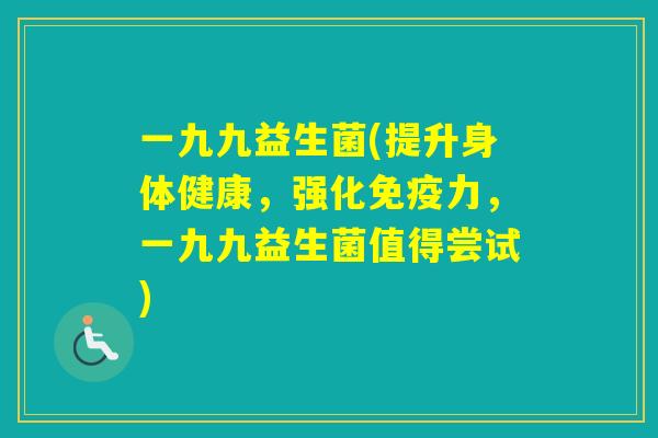 一九九益生菌(提升身体健康，强化力，一九九益生菌值得尝试)