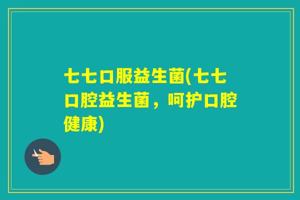 七七口服益生菌(七七口腔益生菌，呵护口腔健康)