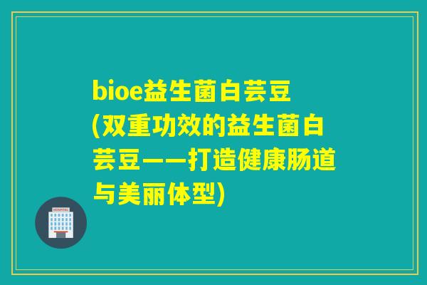 bioe益生菌白芸豆(双重功效的益生菌白芸豆——打造健康肠道与美丽体型)