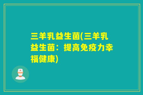 三羊乳益生菌(三羊乳益生菌：提高力幸福健康)