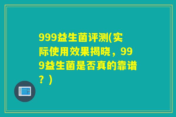 999益生菌评测(实际使用效果揭晓，999益生菌是否真的靠谱？)