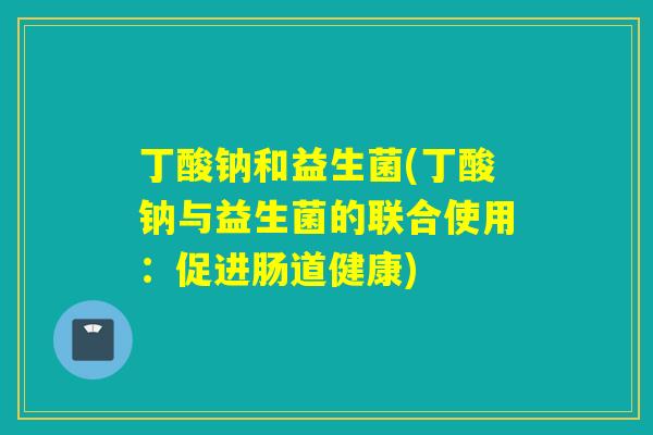 丁酸钠和益生菌(丁酸钠与益生菌的联合使用：促进肠道健康)