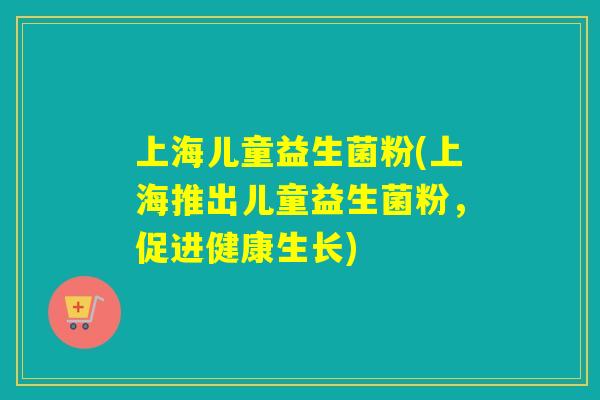 上海儿童益生菌粉(上海推出儿童益生菌粉，促进健康生长)
