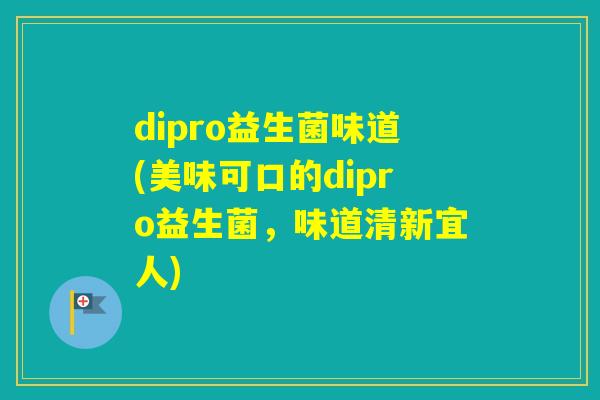 dipro益生菌味道(美味可口的dipro益生菌，味道清新宜人)