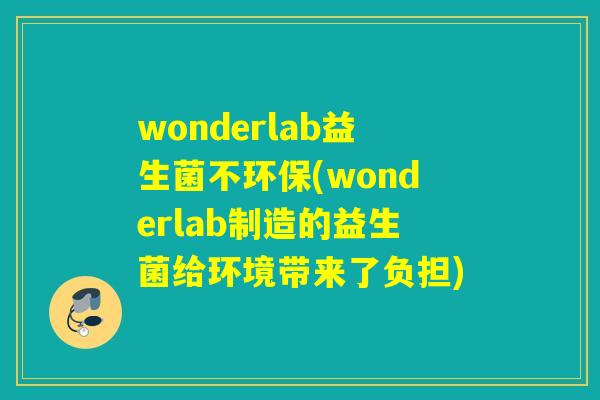 wonderlab益生菌不环保(wonderlab制造的益生菌给环境带来了负担)