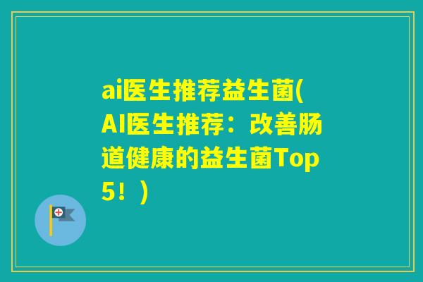 ai医生推荐益生菌(AI医生推荐：改善肠道健康的益生菌Top5！)