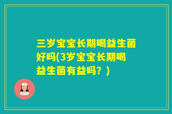 三岁宝宝长期喝益生菌好吗(3岁宝宝长期喝益生菌有益吗？)