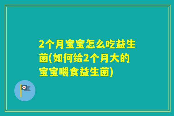 2个月宝宝怎么吃益生菌(如何给2个月大的宝宝喂食益生菌)