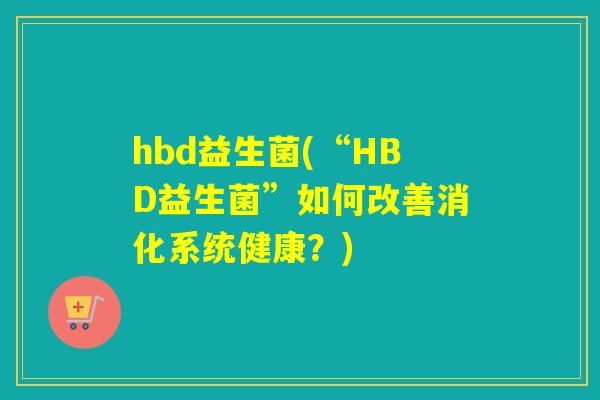 hbd益生菌(“HBD益生菌”如何改善消化系统健康？)