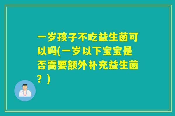 一岁孩子不吃益生菌可以吗(一岁以下宝宝是否需要额外补充益生菌？)