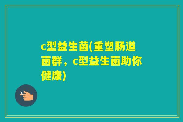 c型益生菌(重塑肠道菌群，c型益生菌助你健康)