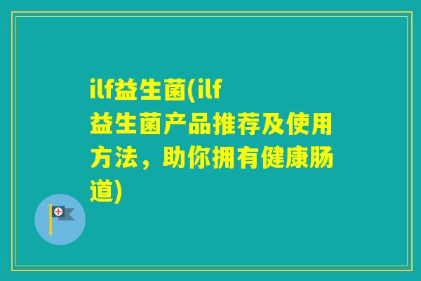 ilf益生菌(ilf益生菌产品推荐及使用方法，助你拥有健康肠道)