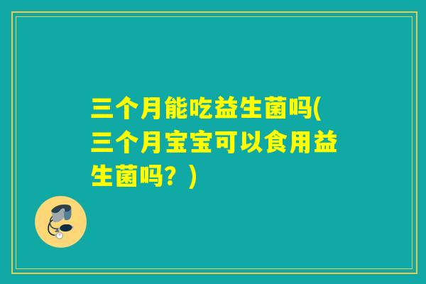 三个月能吃益生菌吗(三个月宝宝可以食用益生菌吗？)