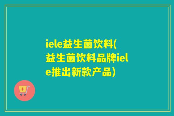 iele益生菌饮料(益生菌饮料品牌iele推出新款产品)
