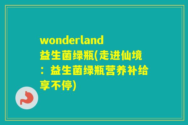 wonderland益生菌绿瓶(走进仙境：益生菌绿瓶营养补给享不停)