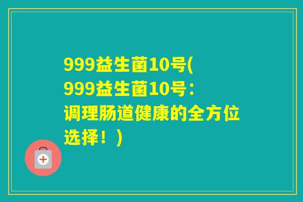 999益生菌10号(999益生菌10号：调理肠道健康的全方位选择！)