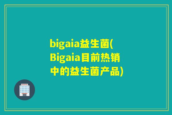 bigaia益生菌(Bigaia目前热销中的益生菌产品)