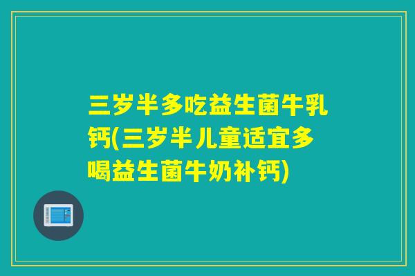 三岁半多吃益生菌牛乳钙(三岁半儿童适宜多喝益生菌牛奶补钙)