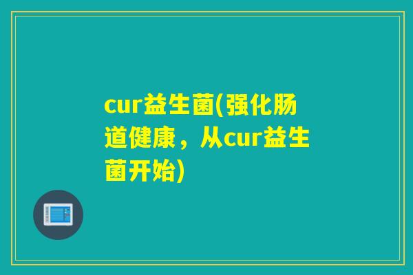 cur益生菌(强化肠道健康，从cur益生菌开始)