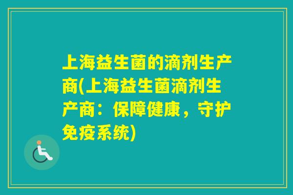 上海益生菌的滴剂生产商(上海益生菌滴剂生产商：保障健康，守护系统)