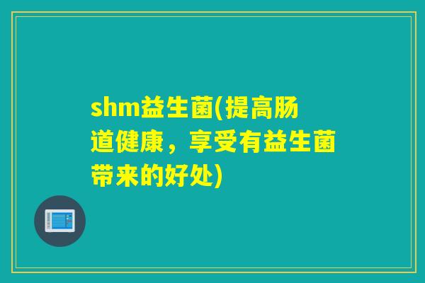 shm益生菌(提高肠道健康，享受有益生菌带来的好处)