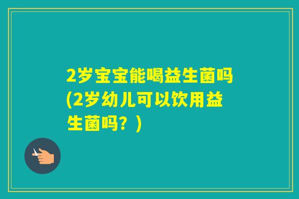2岁宝宝能喝益生菌吗(2岁幼儿可以饮用益生菌吗？)