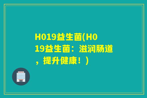 H019益生菌(H019益生菌：滋润肠道，提升健康！)
