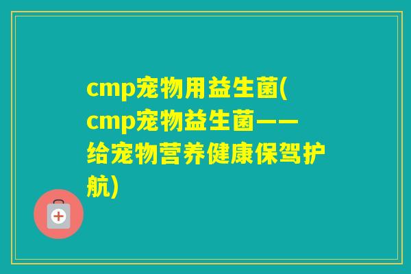 cmp宠物用益生菌(cmp宠物益生菌——给宠物营养健康保驾护航)
