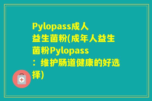 Pylopass成人益生菌粉(成年人益生菌粉Pylopass：维护肠道健康的好选择)